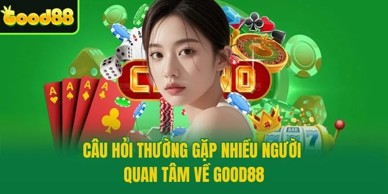 Câu hỏi thường gặp nhiều người quan tâm về Good88